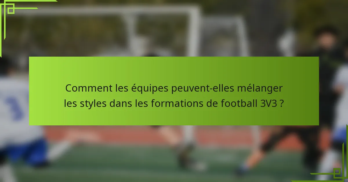 Comment les équipes peuvent-elles mélanger les styles dans les formations de football 3V3 ?