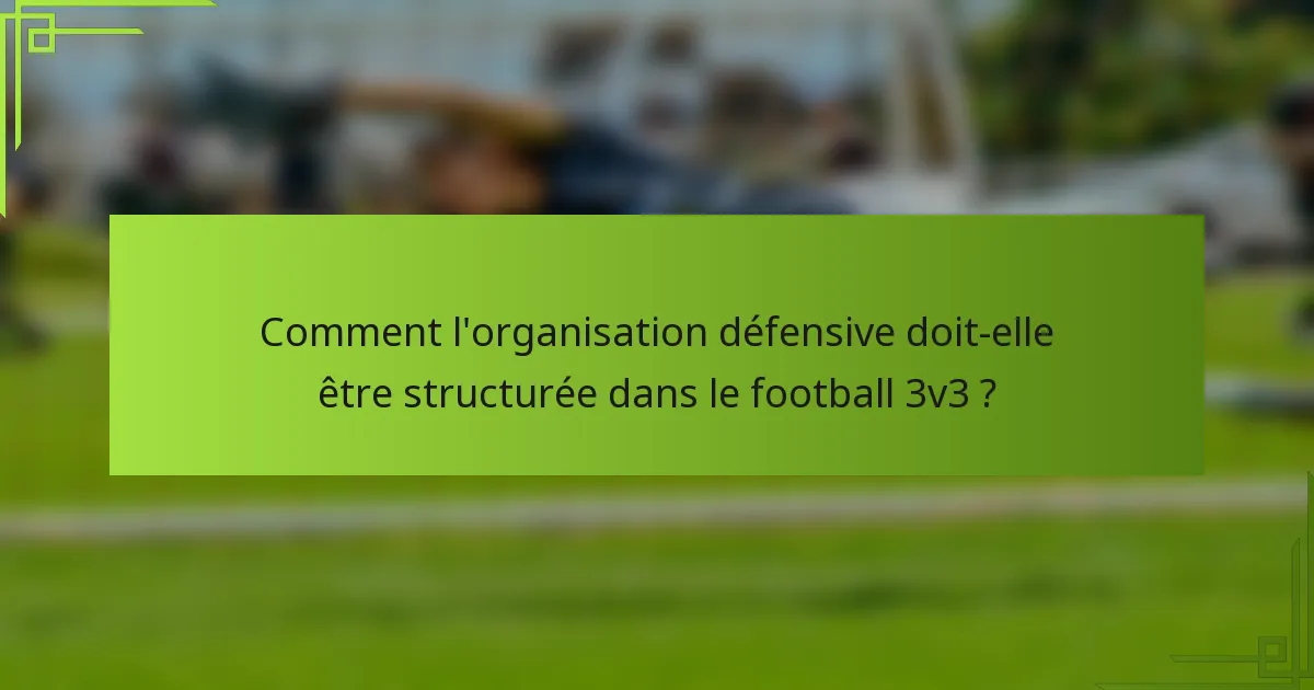 Comment l'organisation défensive doit-elle être structurée dans le football 3v3 ?