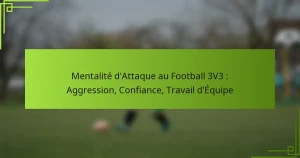 Mentalité d’Attaque au Football 3V3 : Aggression, Confiance, Travail d’Équipe