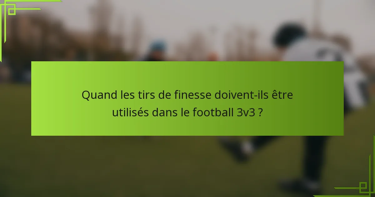 Quand les tirs de finesse doivent-ils être utilisés dans le football 3v3 ?