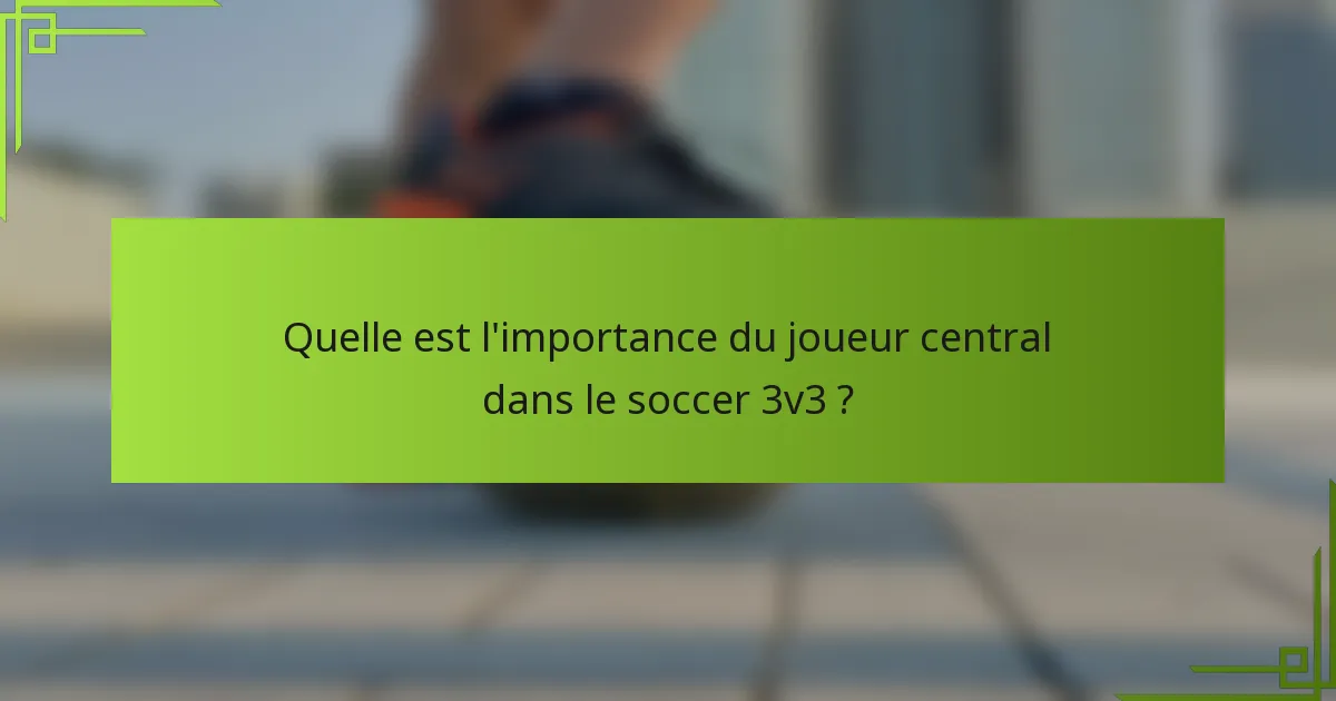 Quelle est l'importance du joueur central dans le soccer 3v3 ?