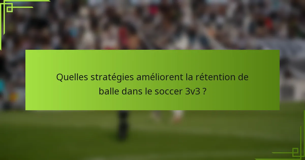 Quelles stratégies améliorent la rétention de balle dans le soccer 3v3 ?