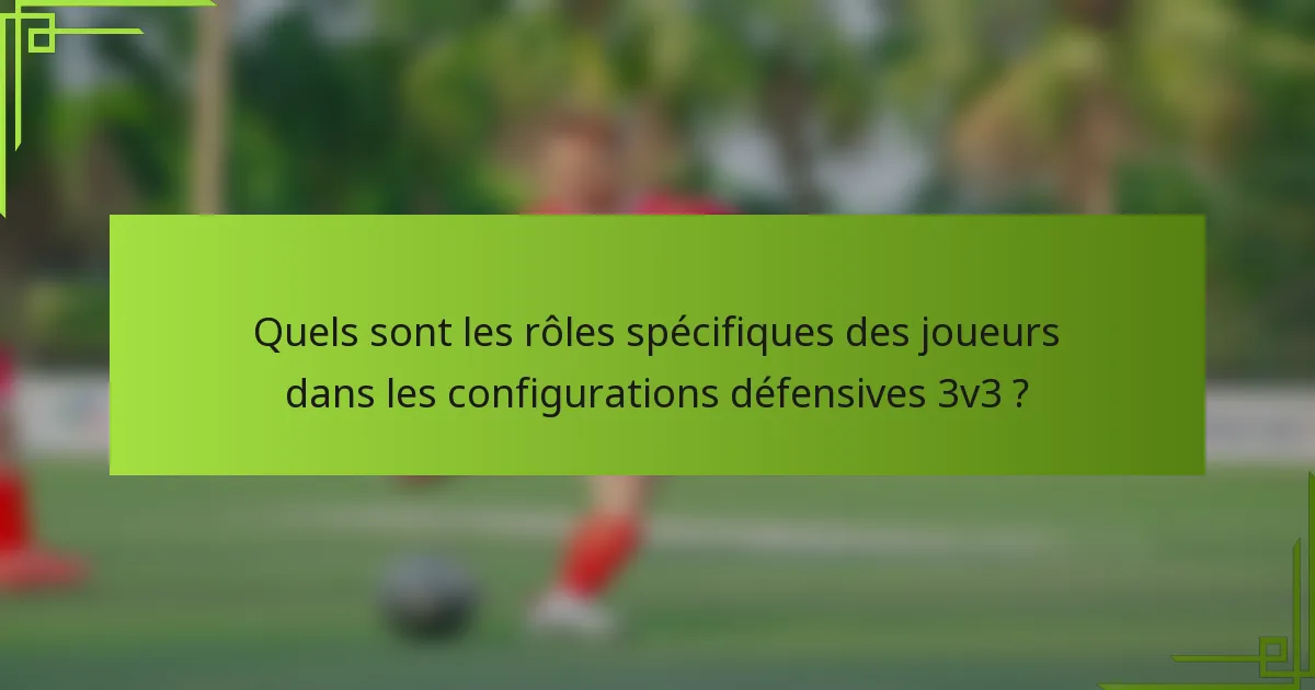 Quels sont les rôles spécifiques des joueurs dans les configurations défensives 3v3 ?